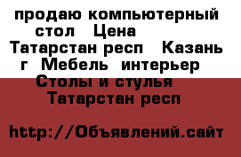 продаю компьютерный стол › Цена ­ 3 000 - Татарстан респ., Казань г. Мебель, интерьер » Столы и стулья   . Татарстан респ.